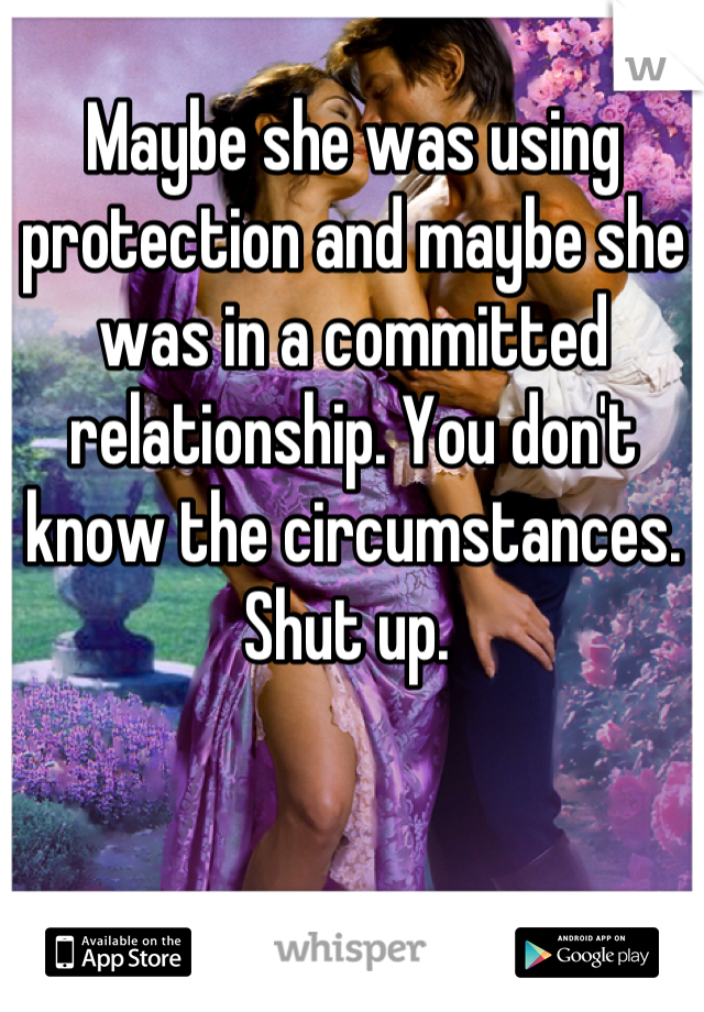 Maybe she was using protection and maybe she was in a committed relationship. You don't know the circumstances. Shut up. 
