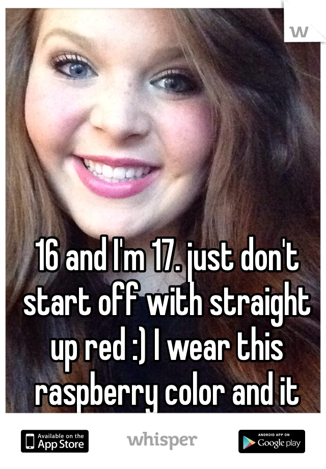 16 and I'm 17. just don't start off with straight up red :) I wear this raspberry color and it goes with everything! 