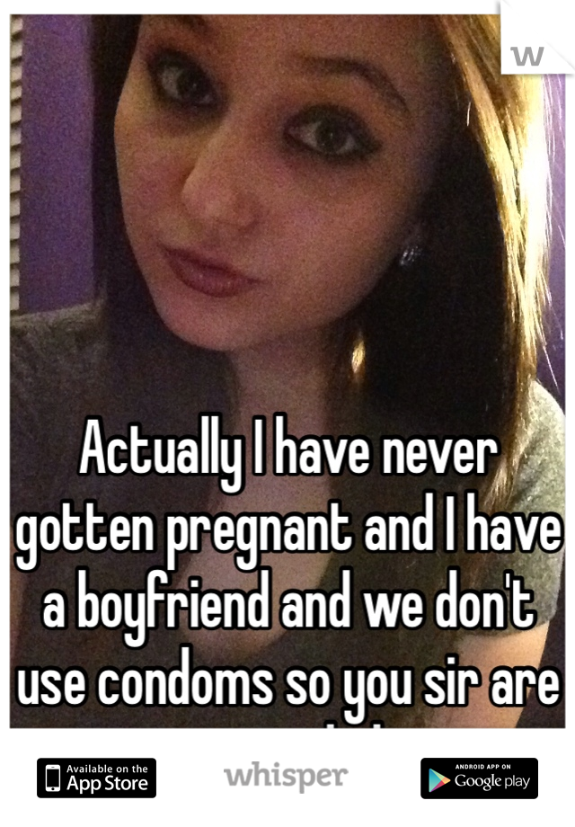 Actually I have never gotten pregnant and I have a boyfriend and we don't use condoms so you sir are misguided. 