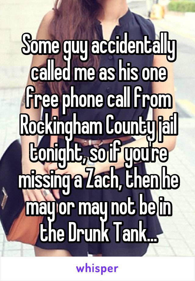 Some guy accidentally called me as his one free phone call from Rockingham County jail tonight, so if you're missing a Zach, then he may or may not be in the Drunk Tank...