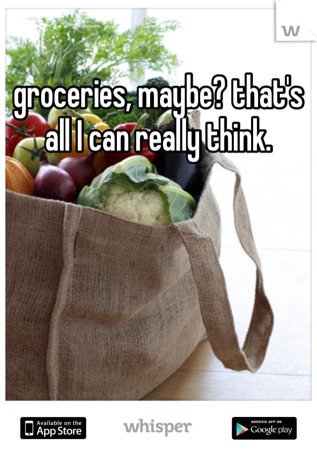 groceries, maybe? that's all I can really think. 