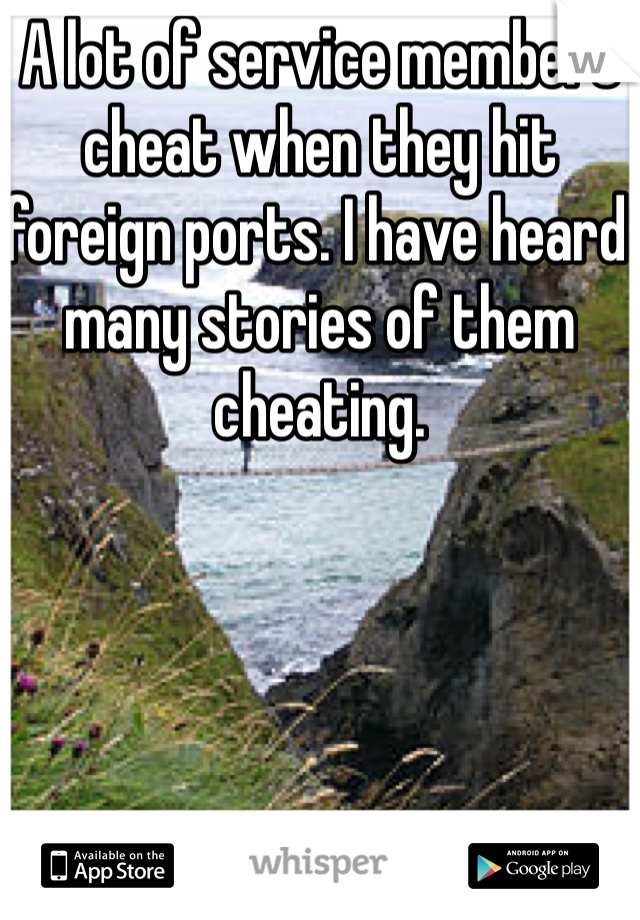 A lot of service members cheat when they hit foreign ports. I have heard many stories of them cheating.
