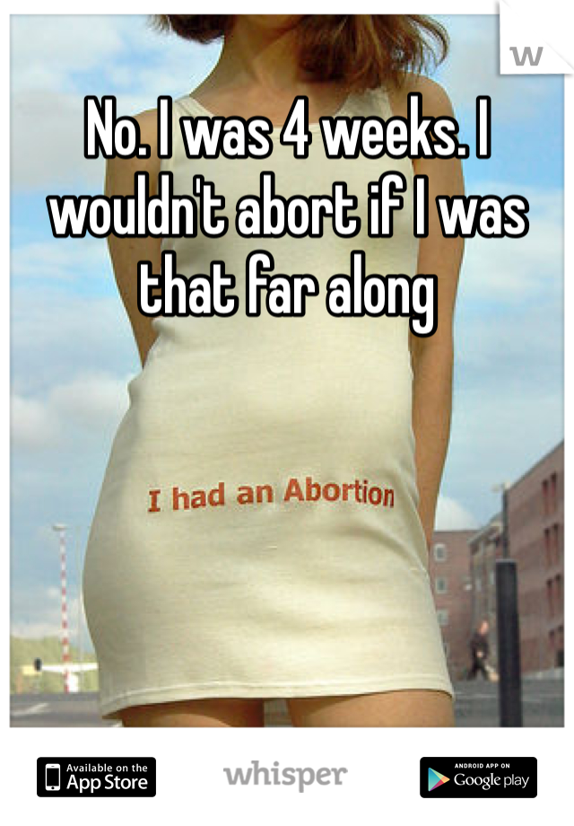 No. I was 4 weeks. I wouldn't abort if I was that far along 