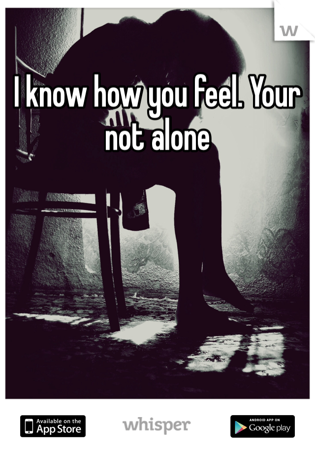 I know how you feel. Your not alone 