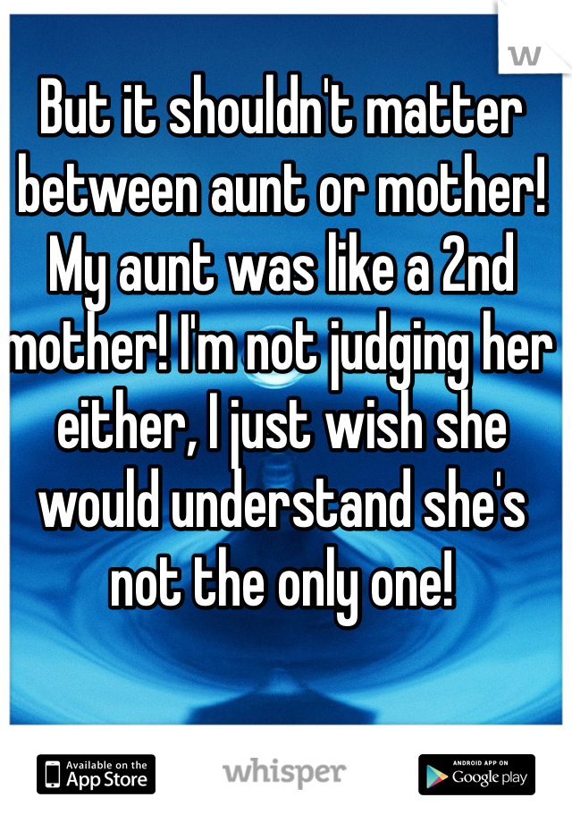 But it shouldn't matter between aunt or mother! My aunt was like a 2nd mother! I'm not judging her either, I just wish she would understand she's not the only one!