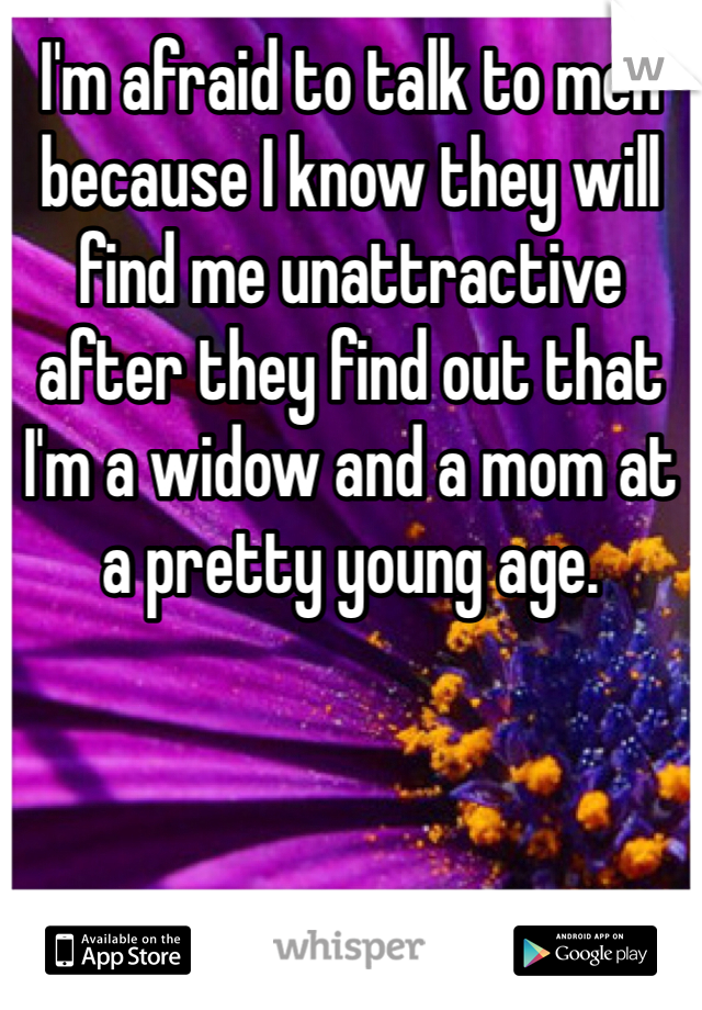 I'm afraid to talk to men because I know they will find me unattractive after they find out that I'm a widow and a mom at a pretty young age.