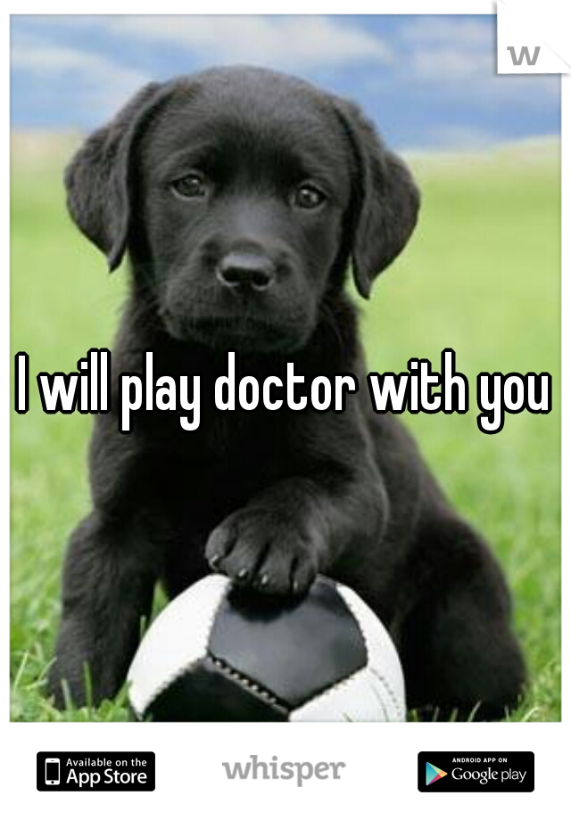 I will play doctor with you