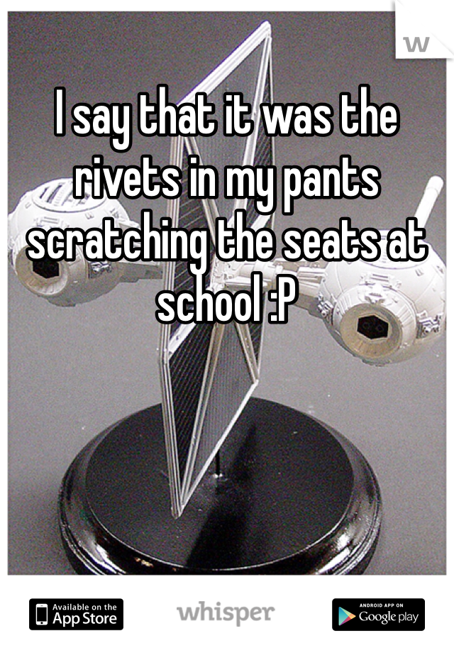 I say that it was the rivets in my pants scratching the seats at school :P