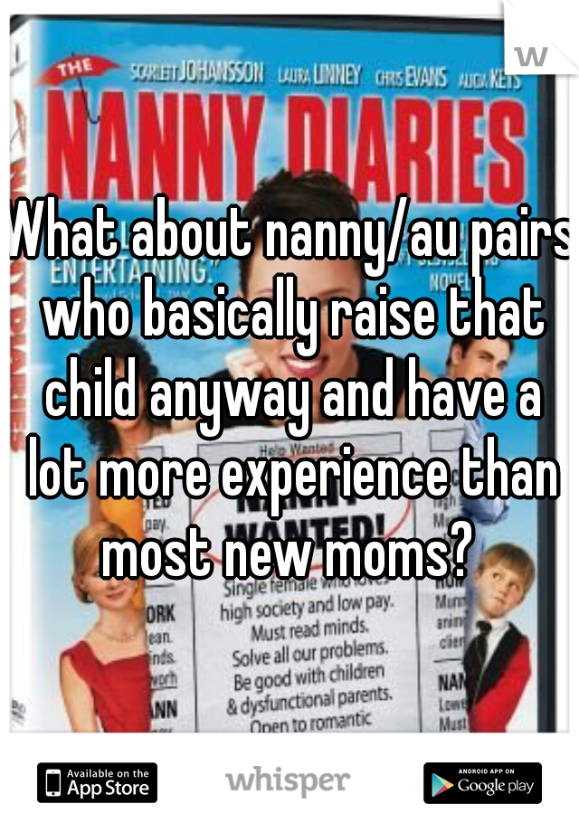What about nanny/au pairs who basically raise that child anyway and have a lot more experience than most new moms? 