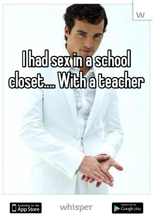 I had sex in a school closet.... With a teacher