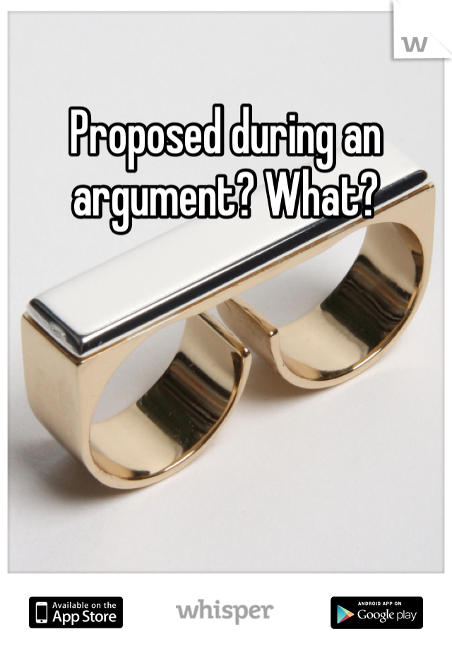 Proposed during an argument? What? 