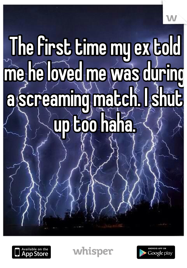 The first time my ex told me he loved me was during a screaming match. I shut up too haha. 