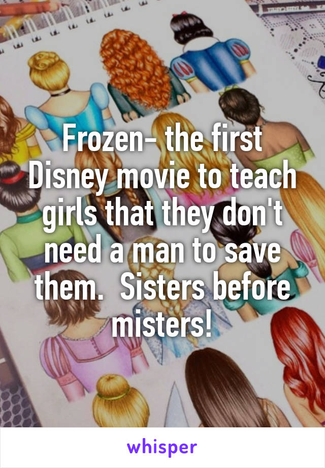 Frozen- the first Disney movie to teach girls that they don't need a man to save them.  Sisters before misters!