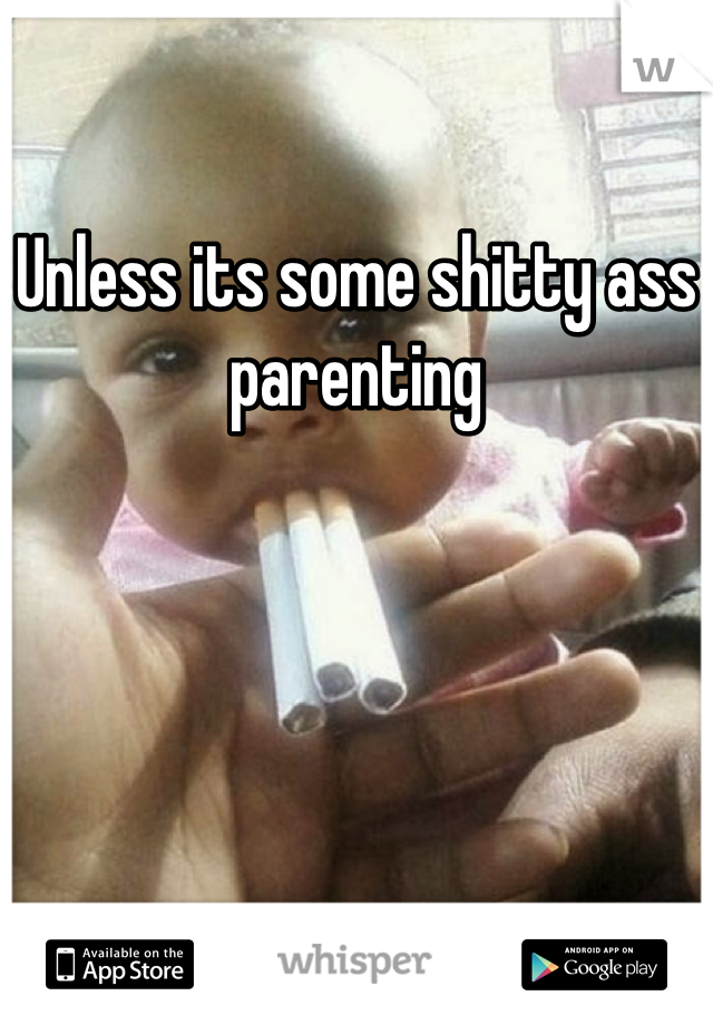 Unless its some shitty ass parenting
