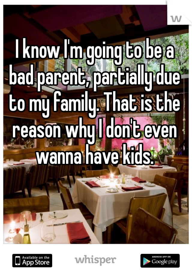 I know I'm going to be a bad parent, partially due to my family. That is the reason why I don't even wanna have kids. 