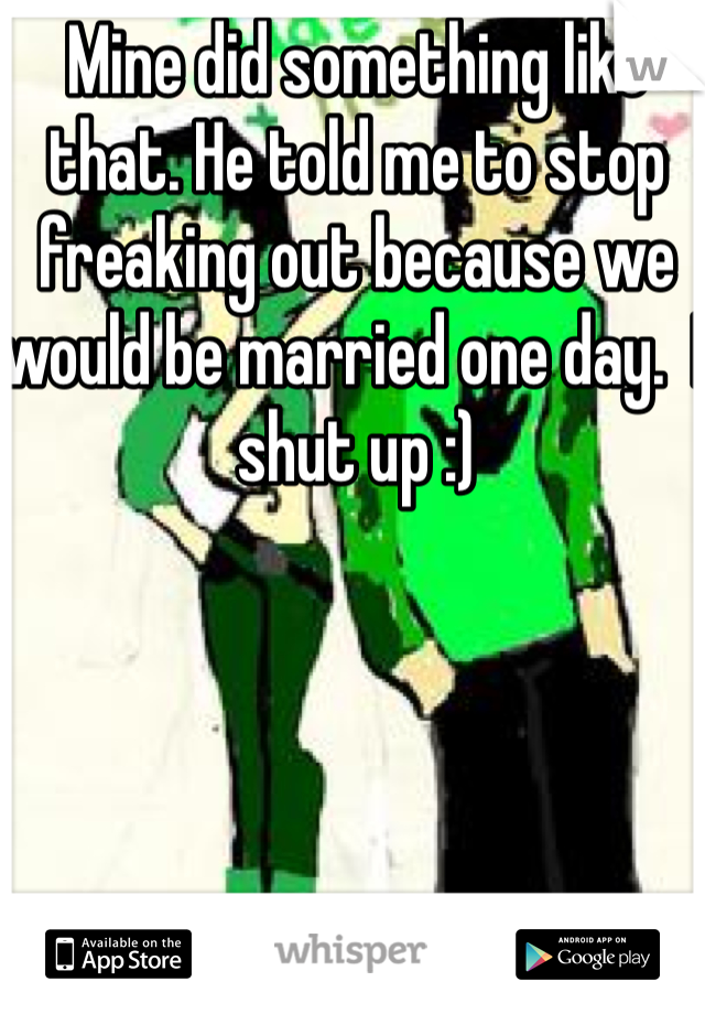 Mine did something like that. He told me to stop freaking out because we would be married one day.  I shut up :) 