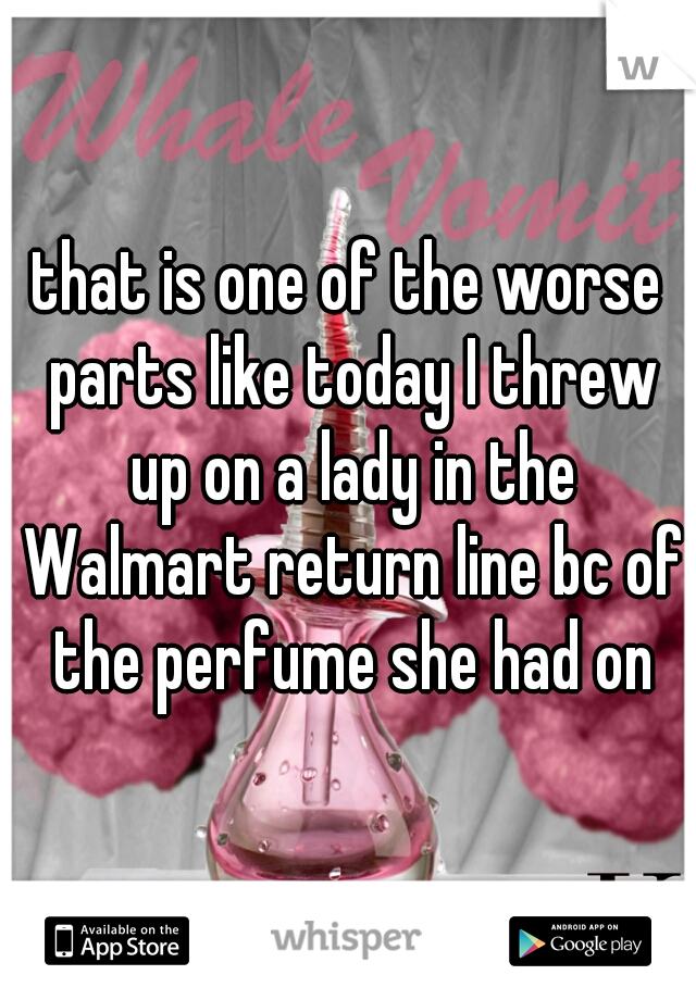 that is one of the worse parts like today I threw up on a lady in the Walmart return line bc of the perfume she had on