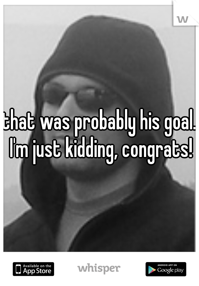 that was probably his goal. I'm just kidding, congrats!