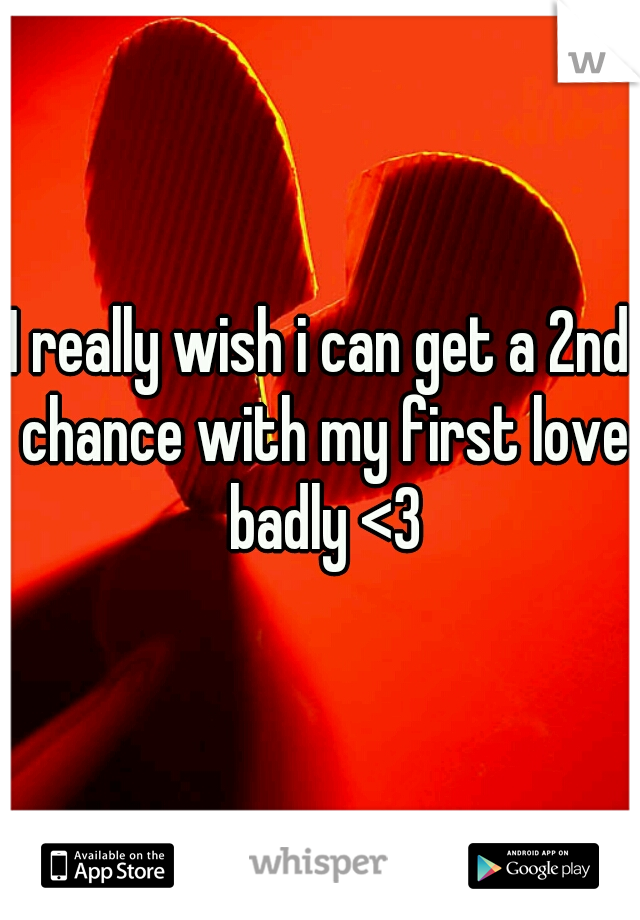 I really wish i can get a 2nd chance with my first love badly <3