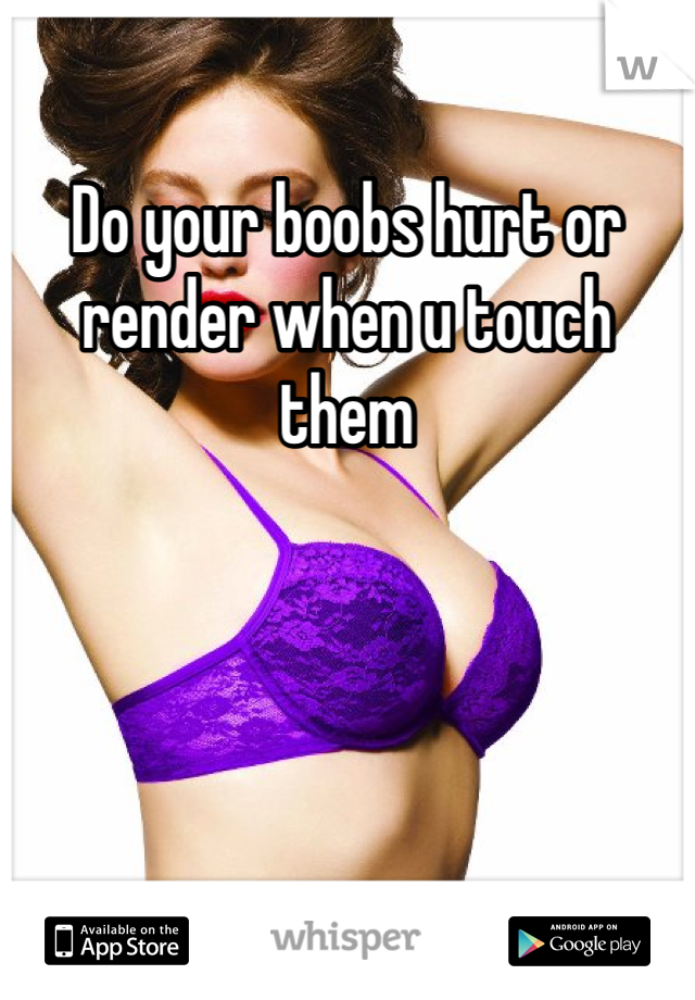 Do your boobs hurt or render when u touch them