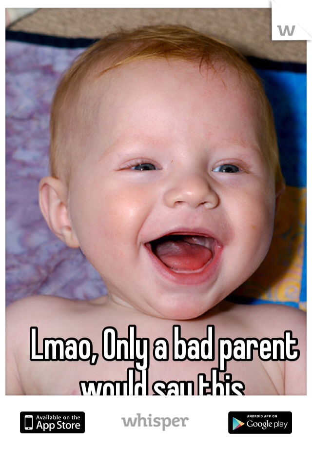 Lmao, Only a bad parent would say this.