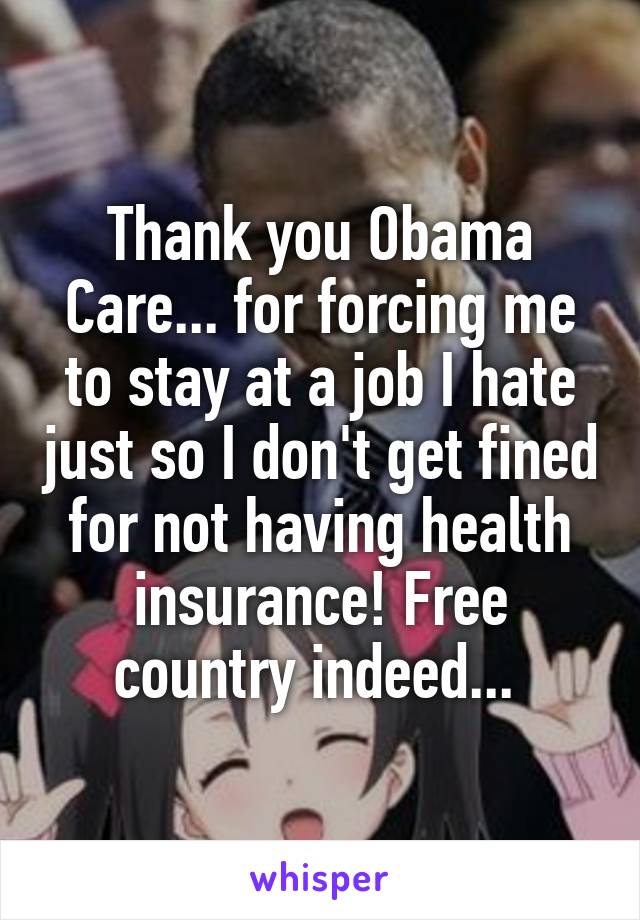 Thank you Obama Care... for forcing me to stay at a job I hate just so I don't get fined for not having health insurance! Free country indeed... 
