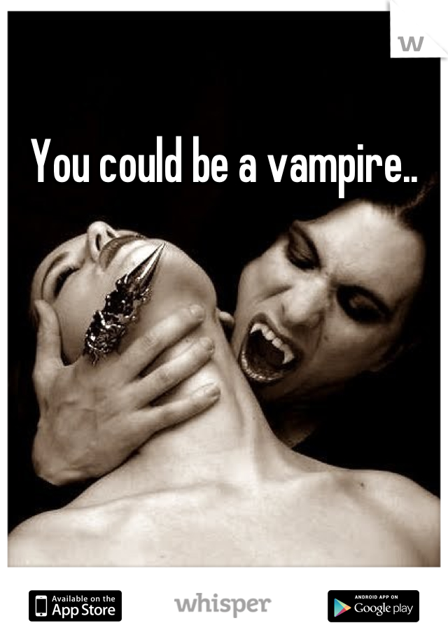 You could be a vampire..