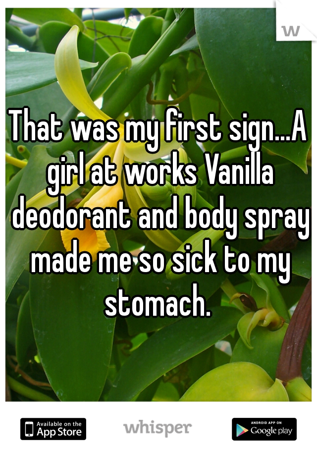 That was my first sign...A girl at works Vanilla deodorant and body spray made me so sick to my stomach. 