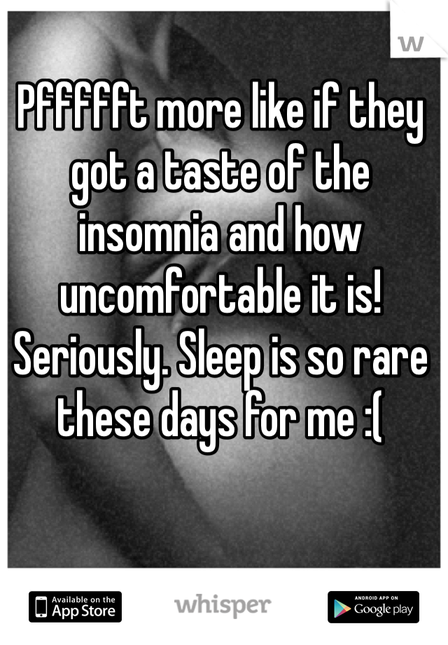 Pffffft more like if they got a taste of the insomnia and how uncomfortable it is! Seriously. Sleep is so rare these days for me :(