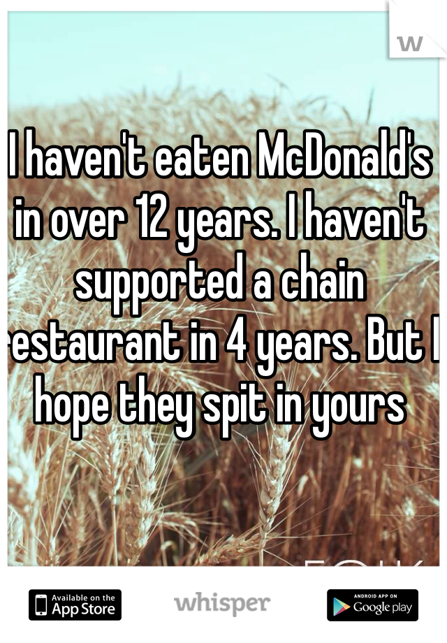 I haven't eaten McDonald's in over 12 years. I haven't supported a chain restaurant in 4 years. But I hope they spit in yours 