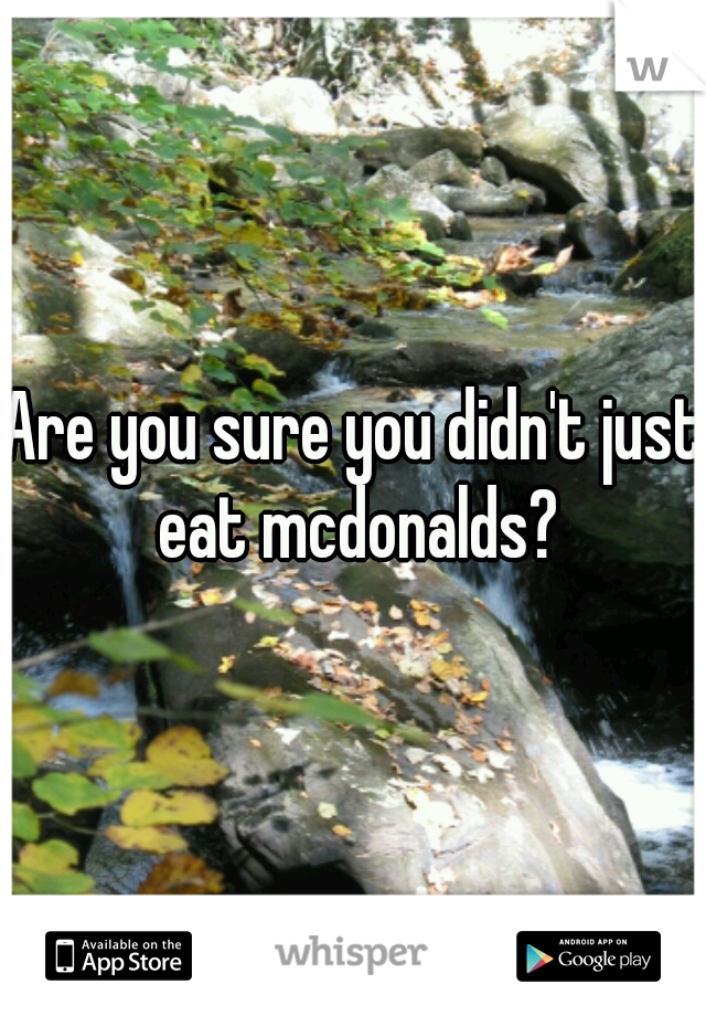 Are you sure you didn't just eat mcdonalds?