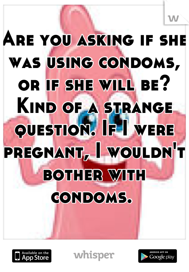 Are you asking if she was using condoms, or if she will be? Kind of a strange question. If I were pregnant, I wouldn't bother with condoms. 
