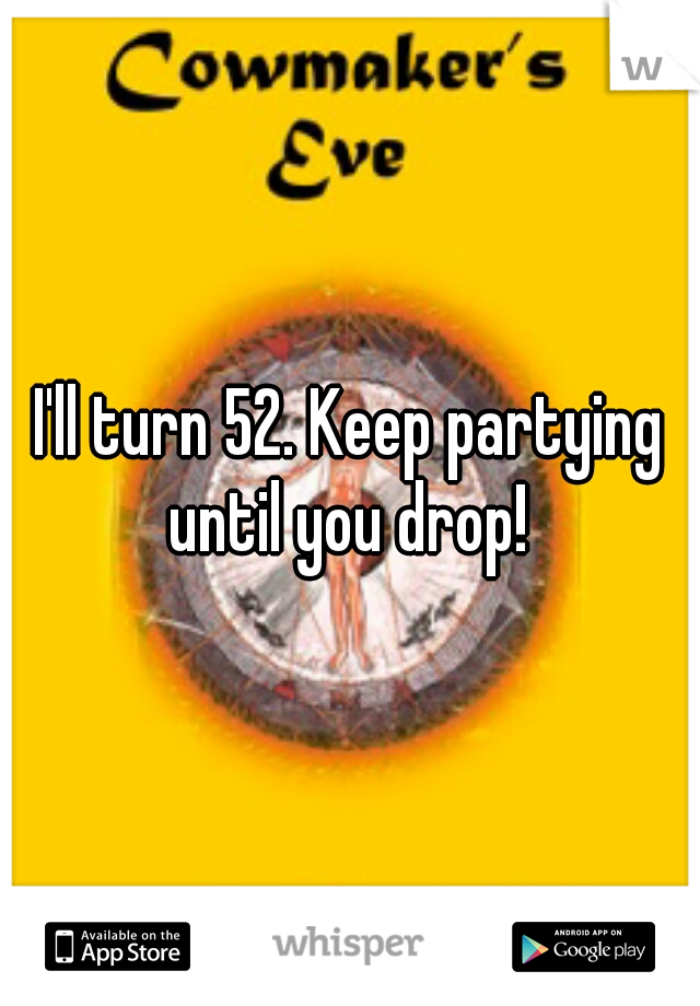 I'll turn 52. Keep partying until you drop! 