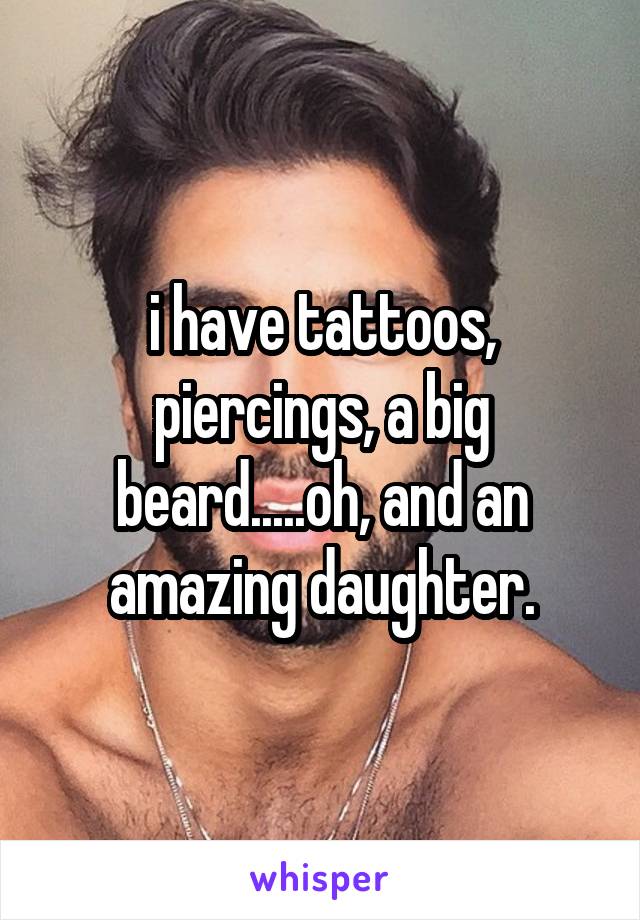 i have tattoos, piercings, a big beard.....oh, and an amazing daughter.