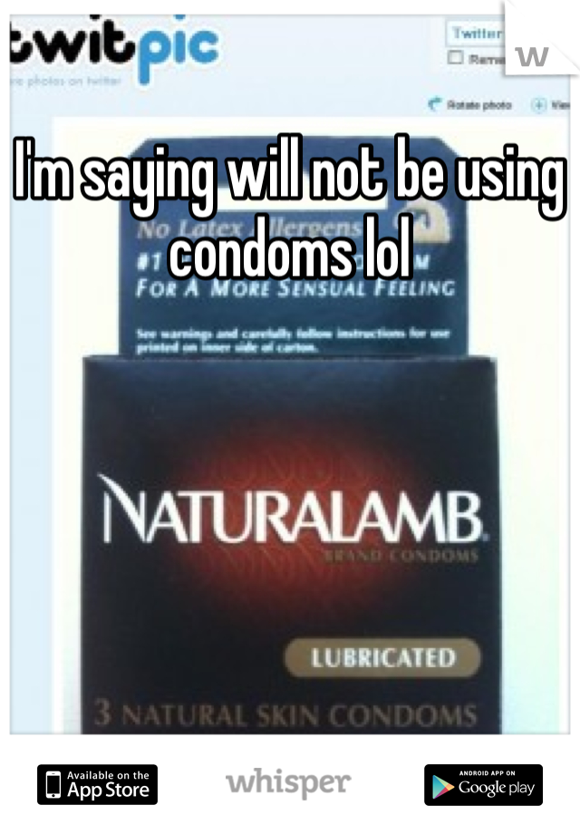 I'm saying will not be using condoms lol