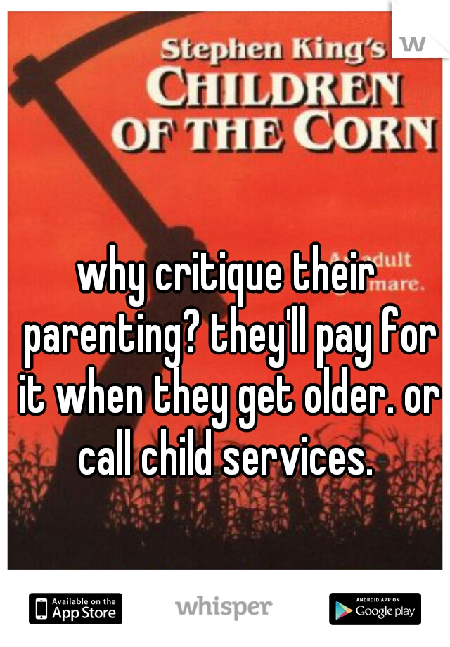 why critique their parenting? they'll pay for it when they get older. or call child services. 