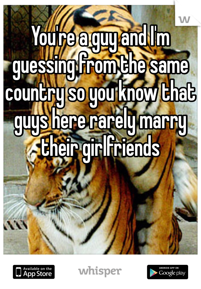 You're a guy and I'm guessing from the same country so you know that guys here rarely marry their girlfriends 