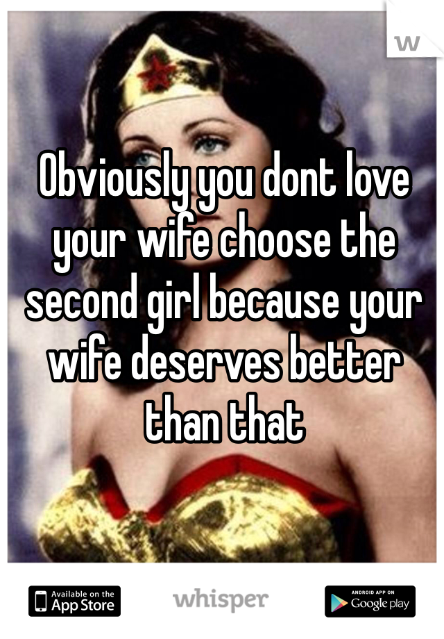 Obviously you dont love your wife choose the second girl because your wife deserves better than that