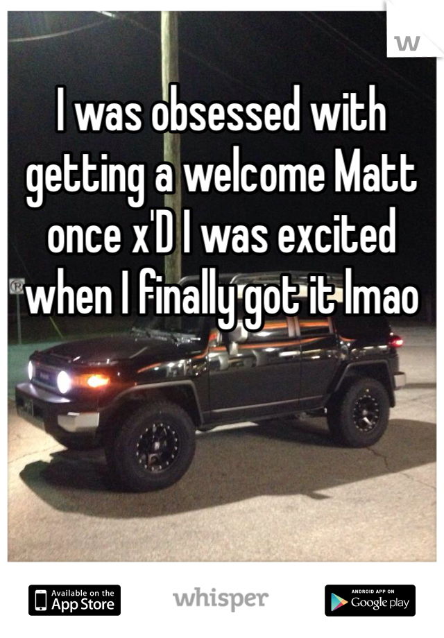 I was obsessed with getting a welcome Matt once x'D I was excited when I finally got it lmao