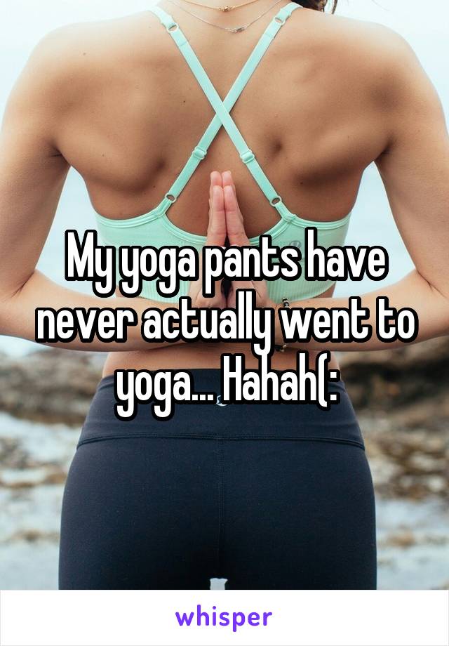 My yoga pants have never actually went to yoga... Hahah(: