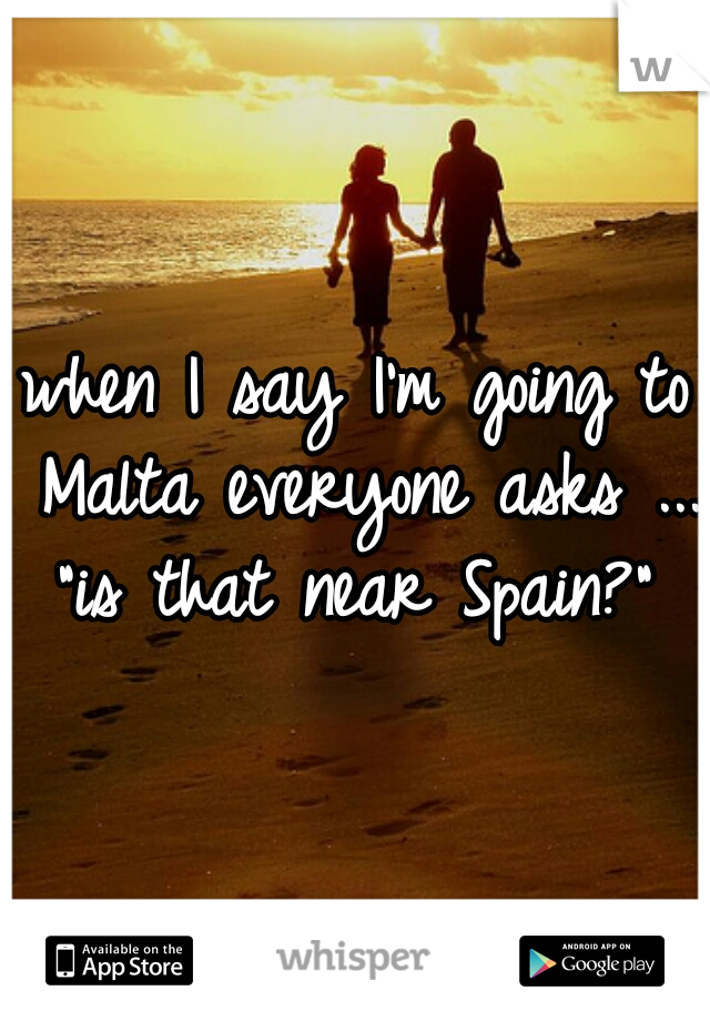 when I say I'm going to Malta everyone asks ... "is that near Spain?" 