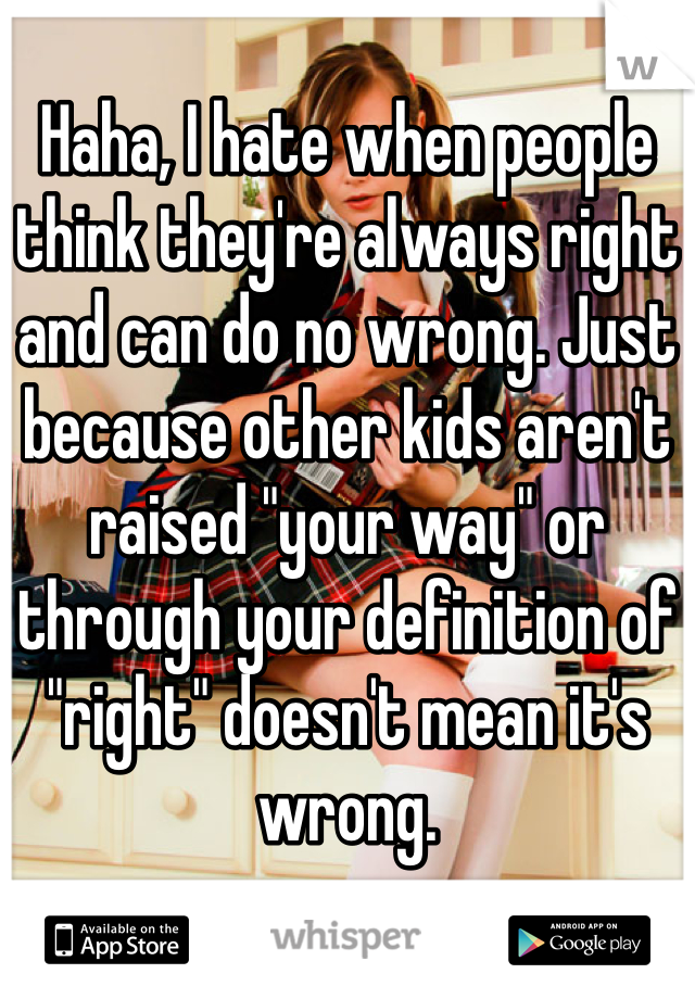 
Haha, I hate when people think they're always right and can do no wrong. Just because other kids aren't raised "your way" or through your definition of "right" doesn't mean it's wrong. 