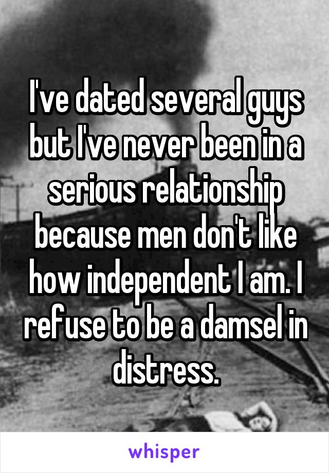 I've dated several guys but I've never been in a serious relationship because men don't like how independent I am. I refuse to be a damsel in distress.