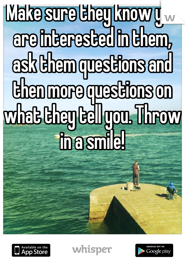 Make sure they know you are interested in them, ask them questions and then more questions on what they tell you. Throw in a smile!