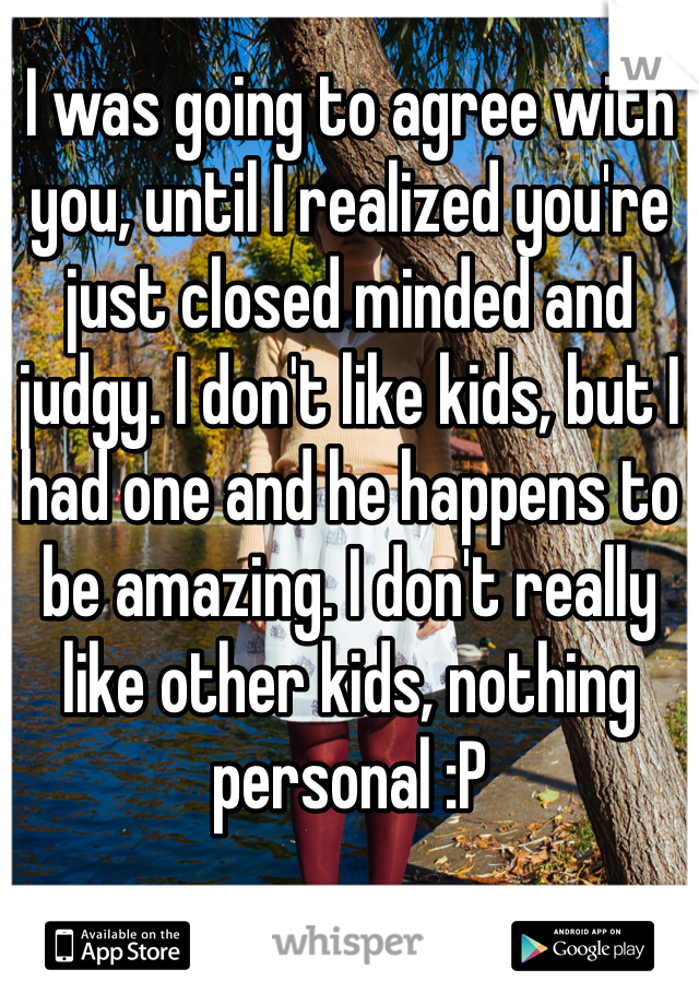 I was going to agree with you, until I realized you're just closed minded and judgy. I don't like kids, but I had one and he happens to be amazing. I don't really like other kids, nothing personal :P 