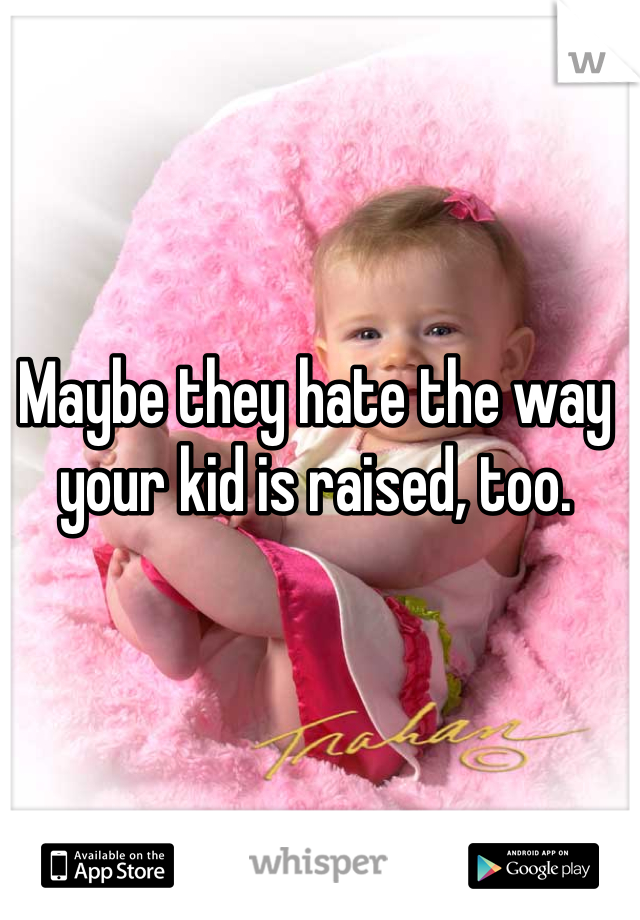 Maybe they hate the way your kid is raised, too. 