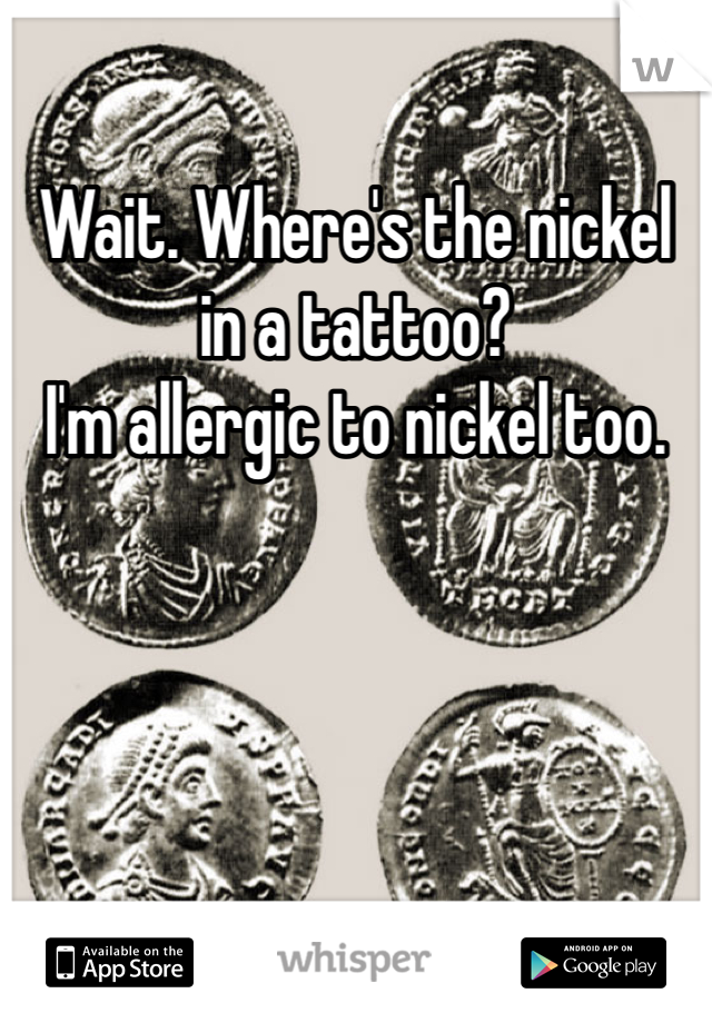 Wait. Where's the nickel in a tattoo?
I'm allergic to nickel too. 