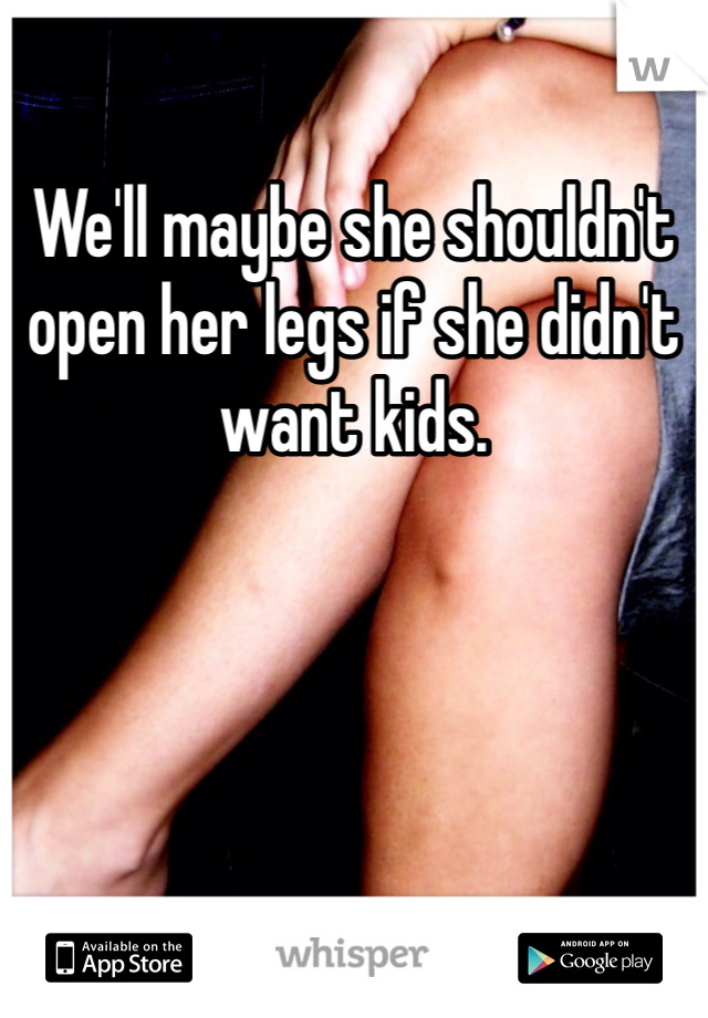 We'll maybe she shouldn't open her legs if she didn't want kids. 