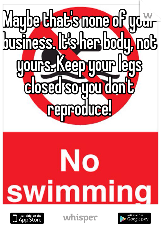 Maybe that's none of your business. It's her body, not yours. Keep your legs closed so you don't reproduce!