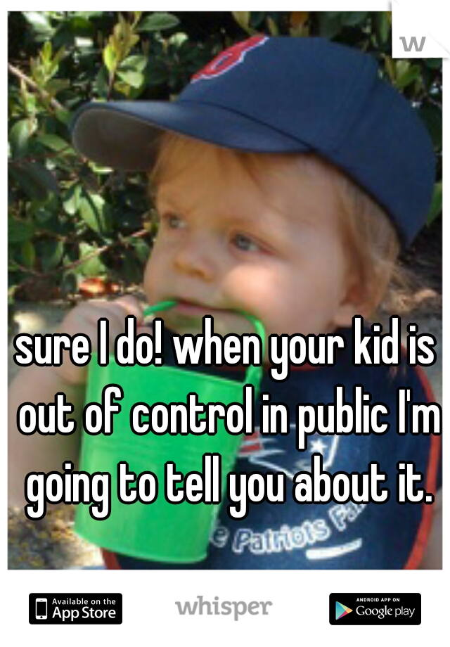 sure I do! when your kid is out of control in public I'm going to tell you about it.